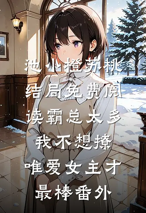 池小橙苏桃结局免费阅读霸总太多我不想撩，唯爱女主才最棒番外