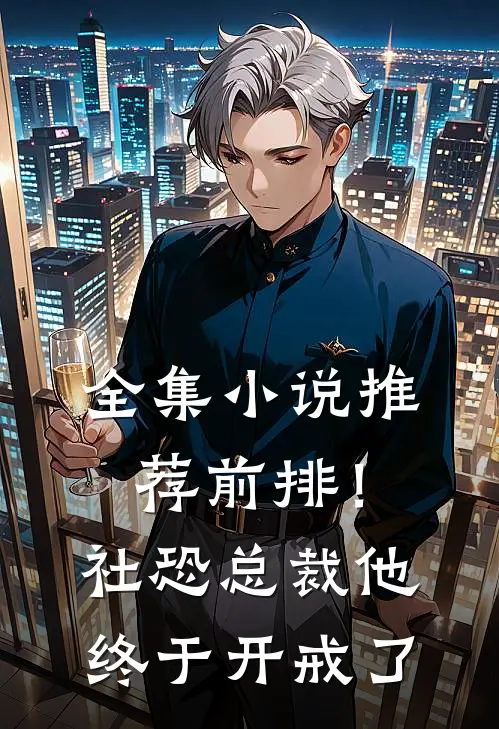 全集小说推荐前排！社恐总裁，他终于开戒了