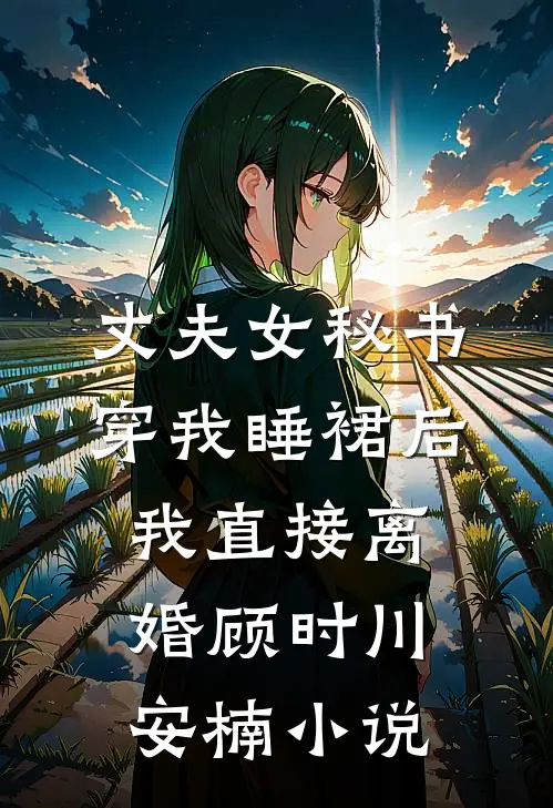 丈夫女秘书穿我睡裙后，我直接离婚顾时川安楠小说