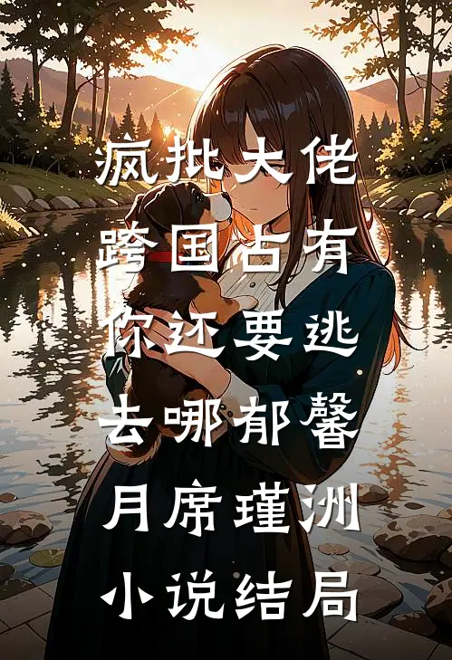 疯批大佬跨国占有：你还要逃去哪郁馨月席瑾洲小说结局