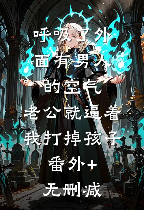 呼吸了外面有男人的空气，老公就逼着我打掉孩子。番外+无删减