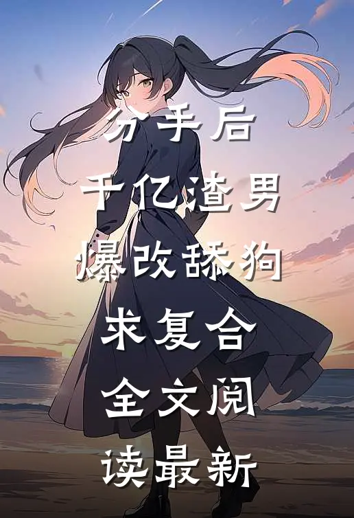 分手后，千亿渣男爆改舔狗求复合全文阅读最新