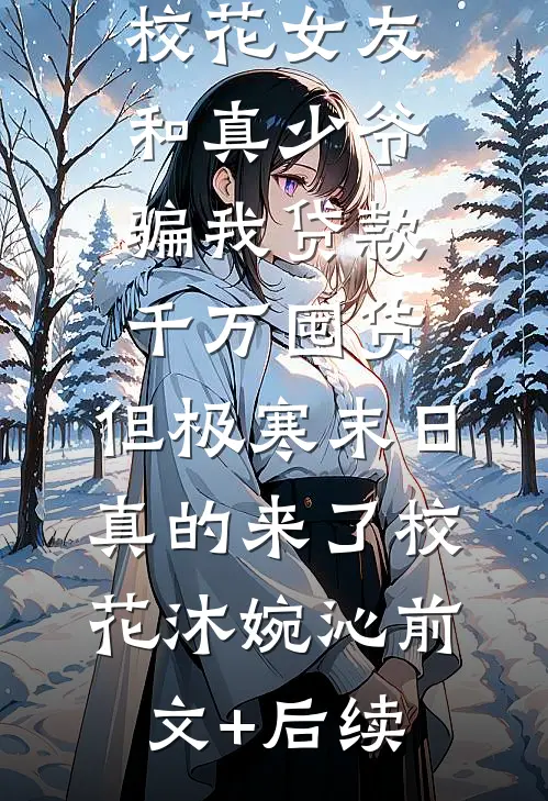校花女友和真少爷骗我贷款千万囤货，但极寒末日真的来了校花沐婉沁前文+后续
