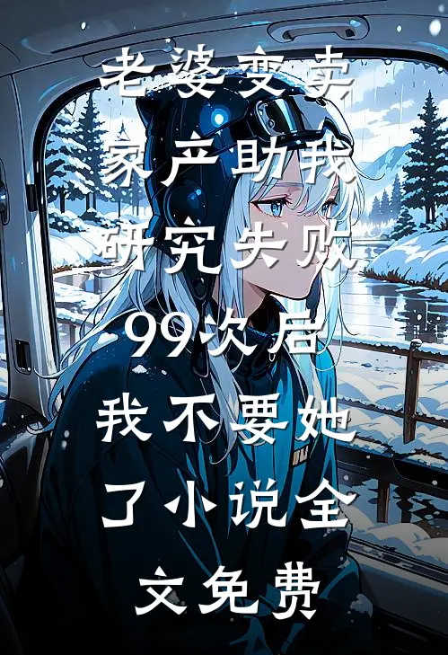 老婆变卖家产助我研究失败99次后，我不要她了小说全文免费