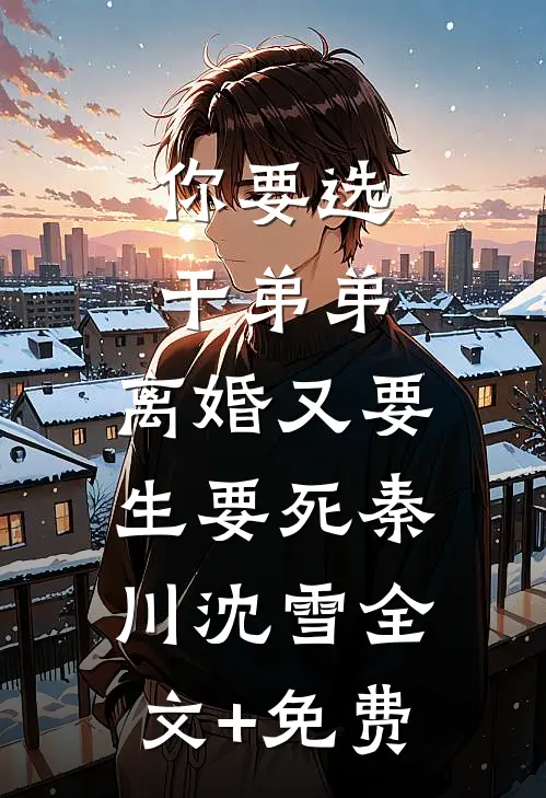 你要选干弟弟，离婚又要生要死秦川沈雪全文+免费