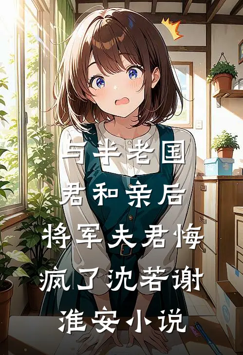 与半老国君和亲后，将军夫君悔疯了沈若谢淮安小说