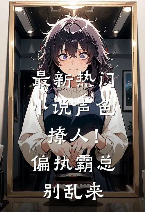 最新热门小说声色撩人！偏执霸总别乱来