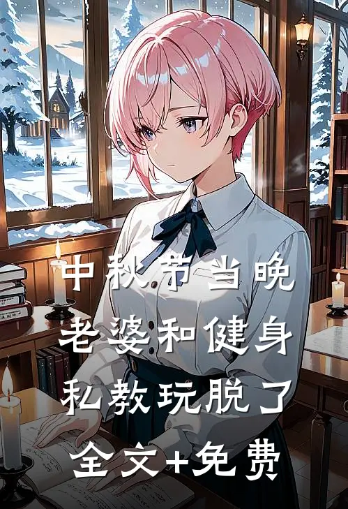 中秋节当晚，老婆和健身私教玩脱了全文+免费