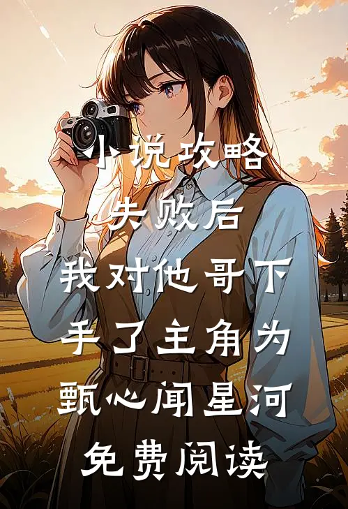 小说攻略失败后，我对他哥下手了主角为甄心闻星河免费阅读