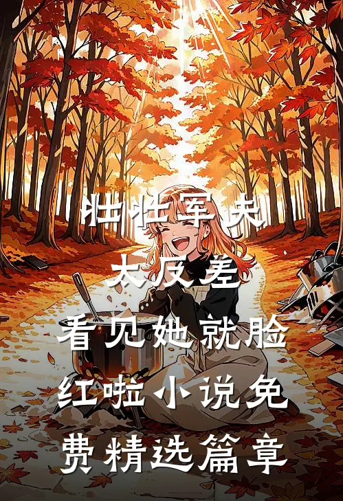 壮壮军夫太反差,看见她就脸红啦小说免费精选篇章