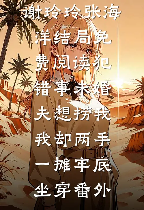谢玲玲张海洋结局免费阅读犯错事未婚夫想捞我，我却两手一摊牢底坐穿番外