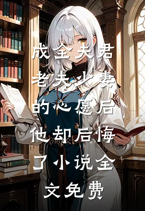 成全夫君老夫少妻的心愿后，他却后悔了小说全文免费
