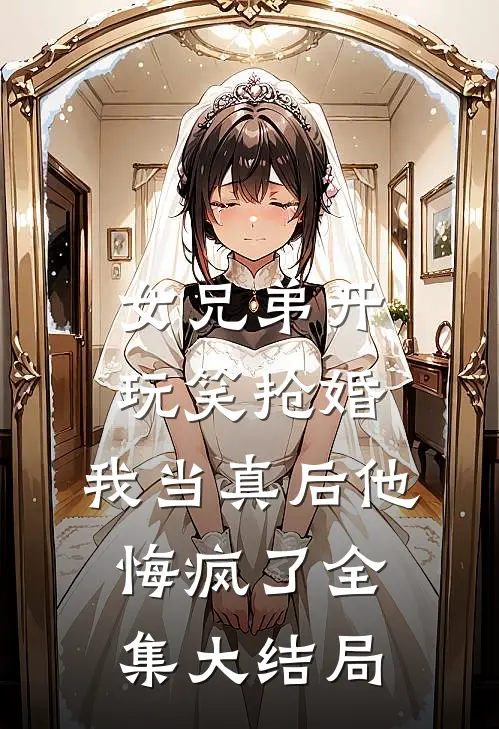 女兄弟开玩笑抢婚，我当真后他悔疯了全集大结局