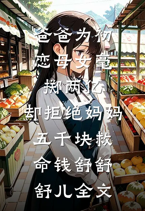 爸爸为初恋母女毫掷两亿，却拒绝妈妈五千块救命钱舒舒舒儿全文