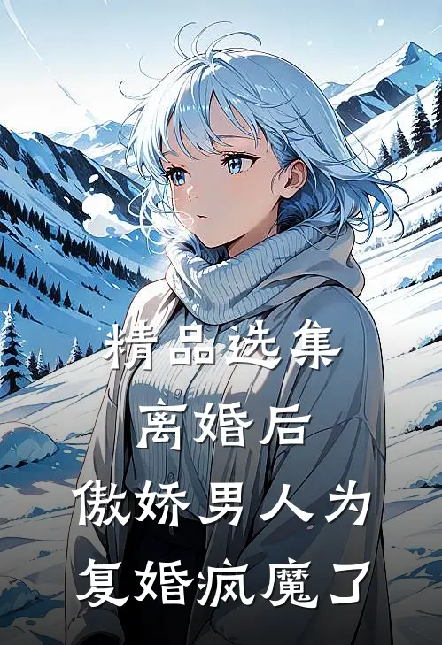 精品选集离婚后，傲娇男人为复婚疯魔了