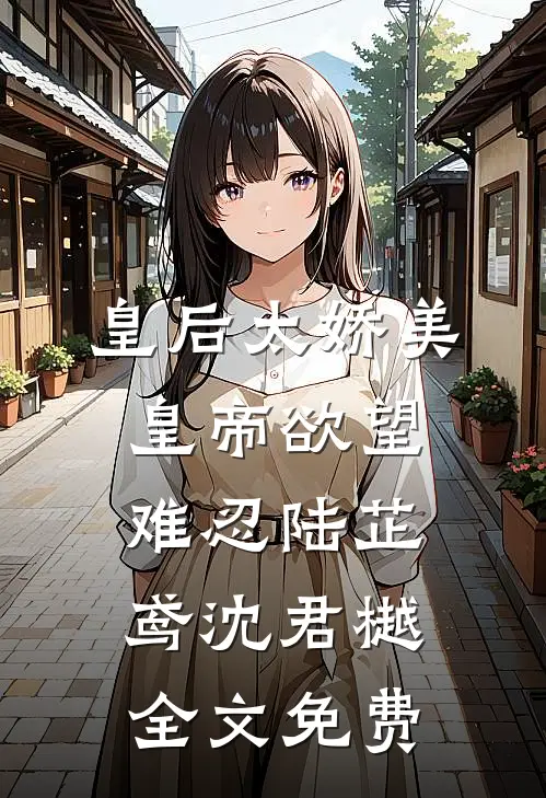 皇后太娇美，皇帝欲望难忍陆芷鸢沈君樾全文免费