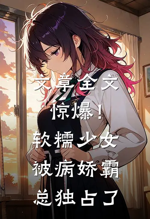 文章全文惊爆！软糯少女被病娇霸总独占了