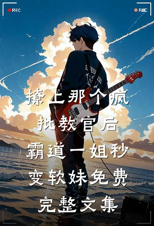 撩上那个疯批教官后,霸道一姐秒变软妹免费完整文集
