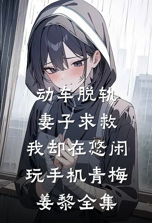 动车脱轨妻子求救，我却在悠闲玩手机青梅姜黎 全集