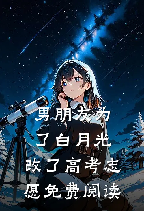 男朋友为了白月光，改了高考志愿免费阅读