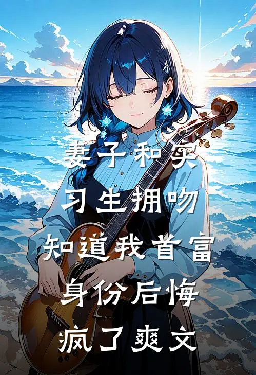 妻子和实习生拥吻，知道我首富身份后悔疯了爽文