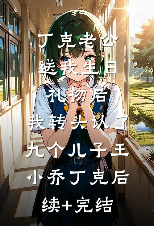 丁克老公送我生日礼物后，我转头认了九个儿子王小乔丁克后续+完结