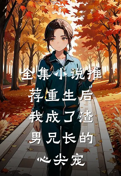 全集小说推荐重生后，我成了渣男兄长的心尖宠