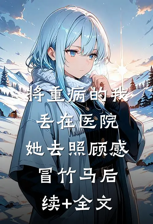 将重病的我丢在医院，她去照顾感冒竹马后续+全文