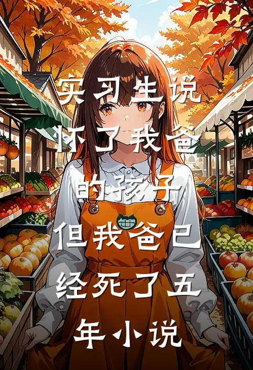 实习生说怀了我爸的孩子，但我爸已经死了五年小说