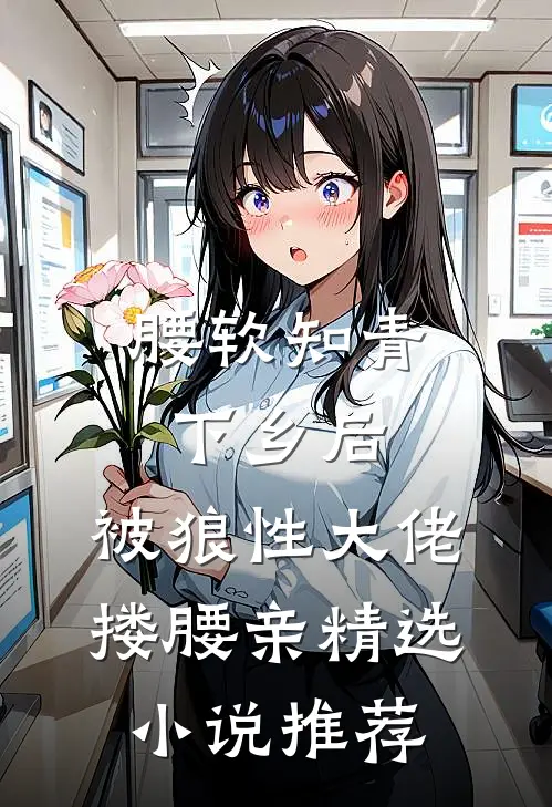 腰软知青下乡后，被狼性大佬搂腰亲精选小说推荐