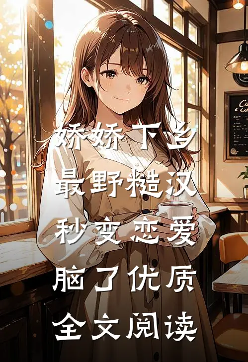 娇娇下乡，最野糙汉秒变恋爱脑了优质全文阅读