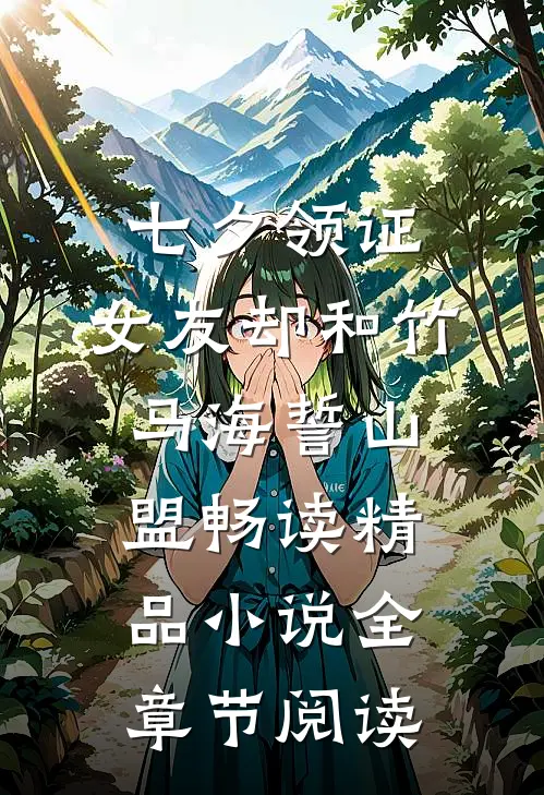 七夕领证，女友却和竹马海誓山盟畅读精品小说全章节阅读