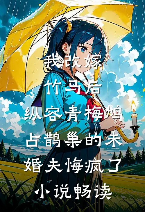 我改嫁竹马后，纵容青梅鸠占鹊巢的未婚夫悔疯了小说畅读