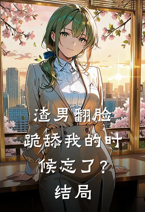 渣男翻脸，跪舔我的时候忘了？结局