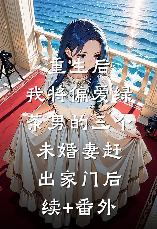 重生后，我将偏爱绿茶男的三个未婚妻赶出家门后续+番外