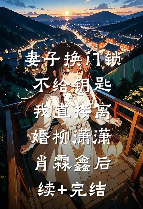 妻子换门锁不给钥匙，我直接离婚柳潇潇肖霖鑫后续+完结