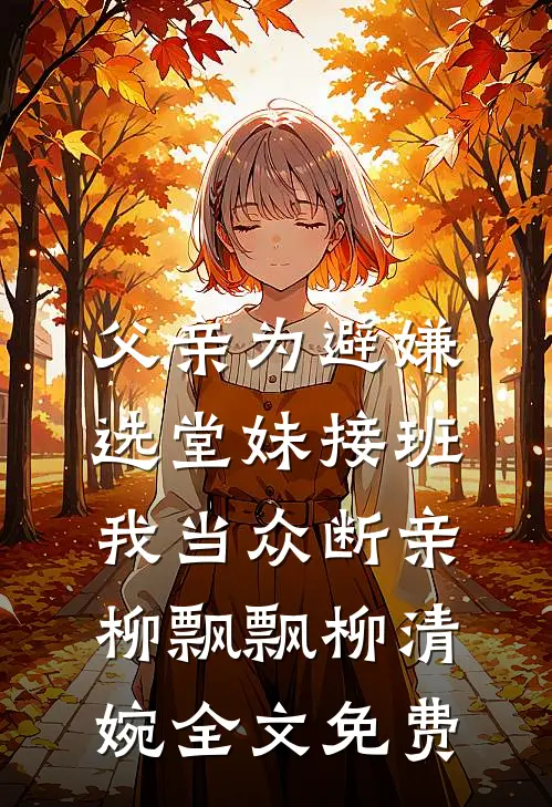 父亲为避嫌选堂妹接班，我当众断亲柳飘飘柳清婉全文免费