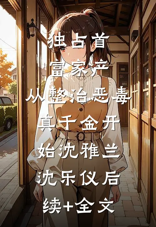 独占首富家产，从整治恶毒真千金开始沈雅兰沈乐仪后续+全文
