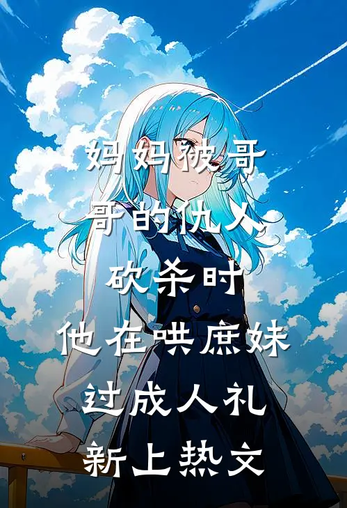 妈妈被哥哥的仇人砍杀时，他在哄庶妹过成人礼新上热文