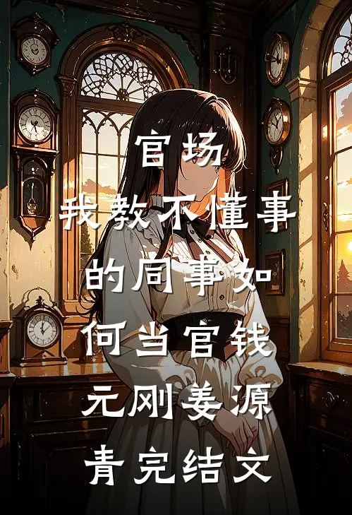 官场：我教不懂事的同事如何当官钱元刚姜源青完结文