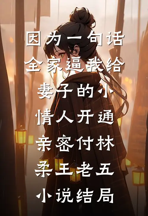 因为一句话，全家逼我给妻子的小情人开通亲密付林柔王老五小说结局
