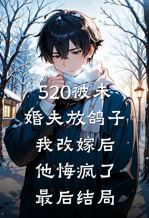 520被未婚夫放鸽子，我改嫁后他悔疯了最后结局