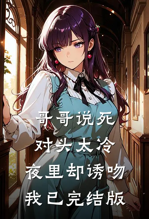 哥哥说死对头太冷，夜里却诱吻我已完结版