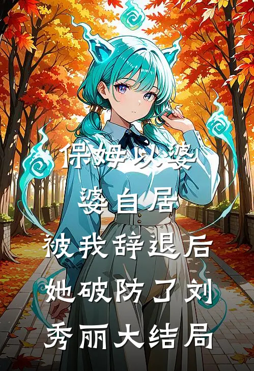 保姆以婆婆自居，被我辞退后她破防了刘秀丽大结局
