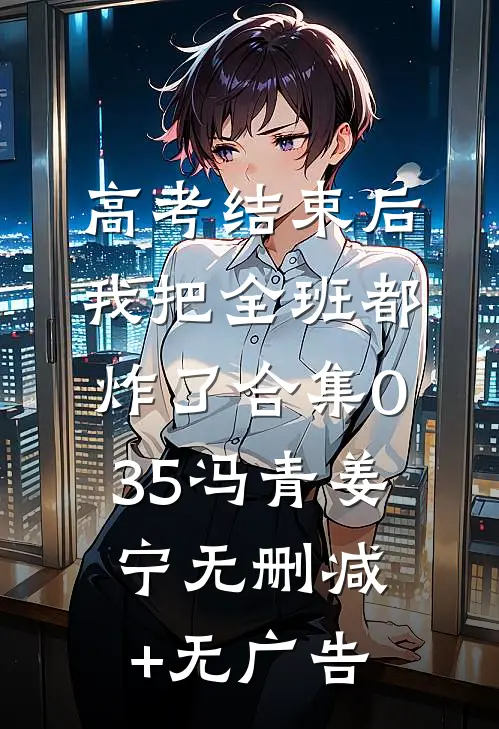 高考结束后，我把全班都炸了合集035冯青姜宁无删减+无广告