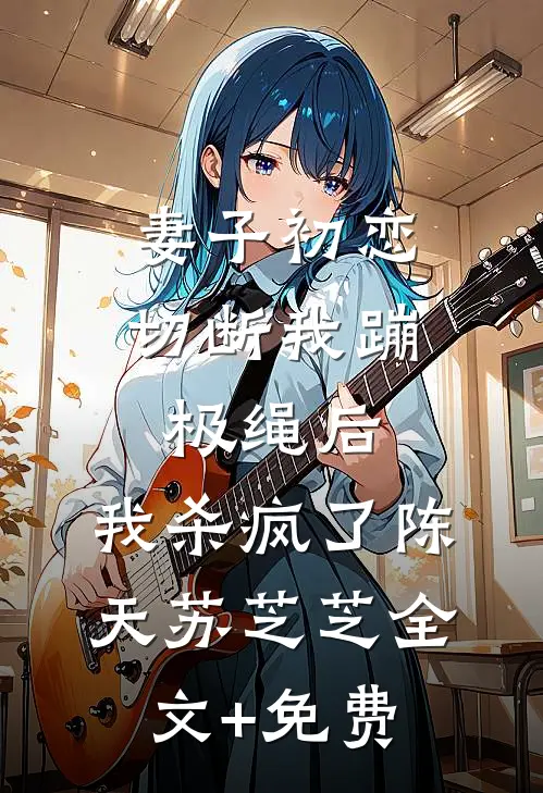 妻子初恋切断我蹦极绳后，我杀疯了陈天苏芝芝全文+免费