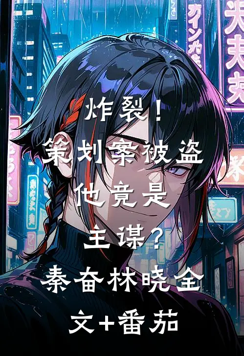炸裂！策划案被盗，他竟是主谋？秦奋林晓全文+番茄