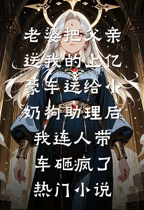 老婆把父亲送我的上亿豪车送给小奶狗助理后，我连人带车砸疯了热门小说
