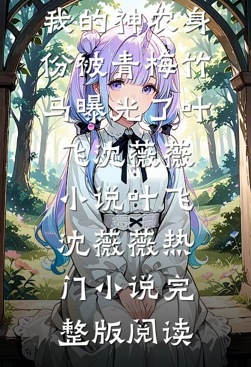 我的神农身份被青梅竹马曝光了叶飞沈薇薇小说叶飞沈薇薇热门小说完整版阅读