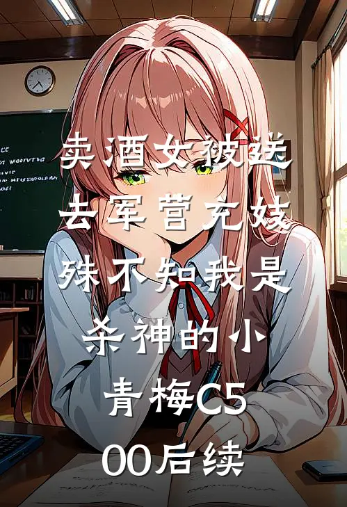 卖酒女被送去军营充妓，殊不知我是杀神的小青梅C500后续